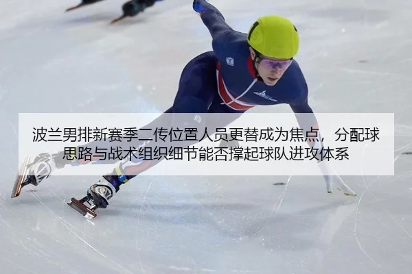 波兰男排新赛季二传位置人员更替成为焦点，分配球思路与战术组织细节能否撑起球队进攻体系