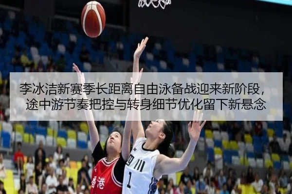 李冰洁新赛季长距离自由泳备战迎来新阶段，途中游节奏把控与转身细节优化留下新悬念